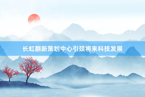 长虹翻新策划中心引颈将来科技发展