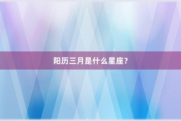 阳历三月是什么星座？