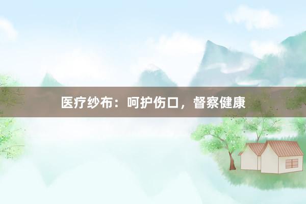 医疗纱布：呵护伤口，督察健康