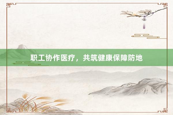职工协作医疗，共筑健康保障防地